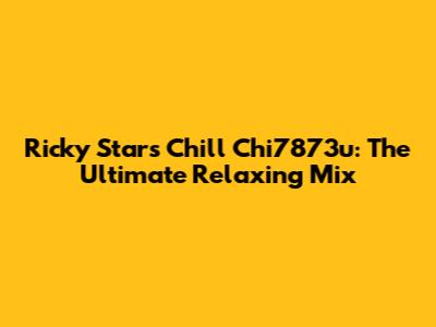 Ricky Star's Chill Chi7873u: The Ultimate Relaxing Mix