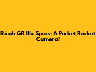 Ricoh GR IIIx Specs: A Pocket Rocket Camera!