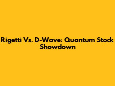 Rigetti Vs. D-Wave: Quantum Stock Showdown