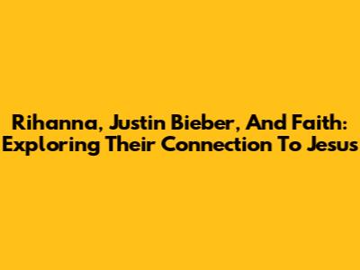 Rihanna, Justin Bieber, And Faith: Exploring Their Connection To Jesus