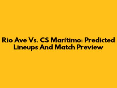 Rio Ave Vs. CS Marítimo: Predicted Lineups And Match Preview