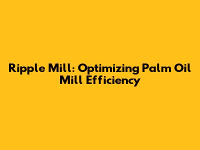 Ripple Mill: Optimizing Palm Oil Mill Efficiency