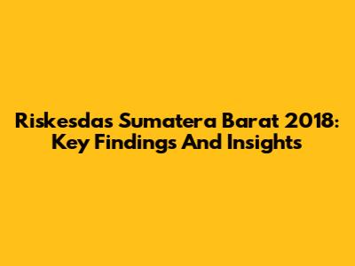 Riskesdas Sumatera Barat 2018: Key Findings And Insights