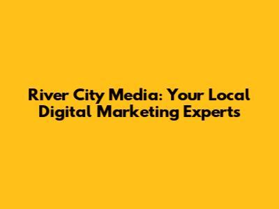 River City Media: Your Local Digital Marketing Experts