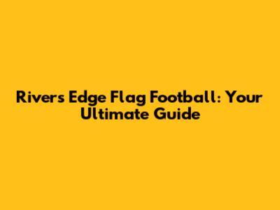 Rivers Edge Flag Football: Your Ultimate Guide