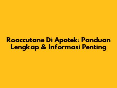 Roaccutane Di Apotek: Panduan Lengkap & Informasi Penting