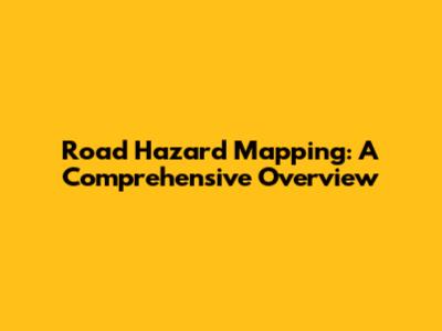 Road Hazard Mapping: A Comprehensive Overview