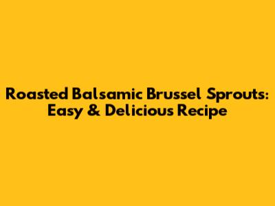 Roasted Balsamic Brussel Sprouts: Easy & Delicious Recipe