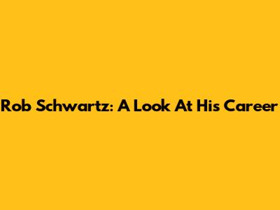 Rob Schwartz: A Look At His Career