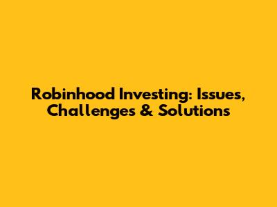 Robinhood Investing: Issues, Challenges & Solutions