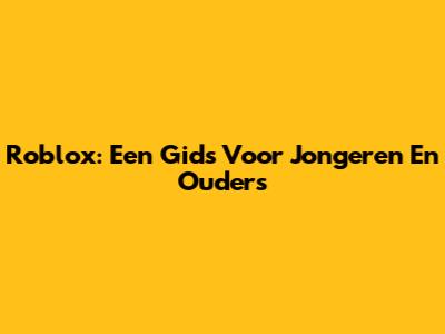 Roblox: Een Gids Voor Jongeren En Ouders