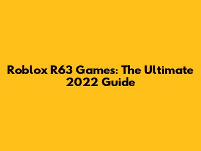 Roblox R63 Games: The Ultimate 2022 Guide