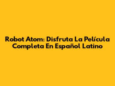 Robot Atom: Disfruta La Película Completa En Español Latino