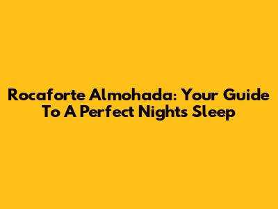 Rocaforte Almohada: Your Guide To A Perfect Night's Sleep