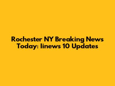 Rochester NY Breaking News Today: Iinews 10 Updates
