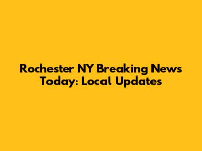 Rochester NY Breaking News Today: Local Updates