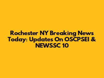 Rochester NY Breaking News Today: Updates On OSCPSEI & NEWSSC 10