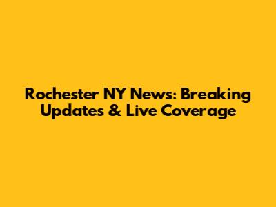 Rochester NY News: Breaking Updates & Live Coverage