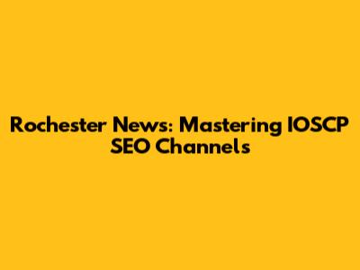 Rochester News: Mastering IOSCP SEO Channels