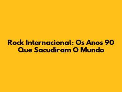 Rock Internacional: Os Anos 90 Que Sacudiram O Mundo