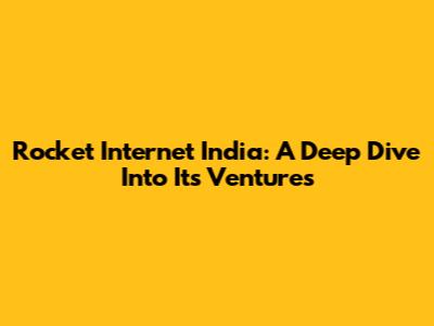 Rocket Internet India: A Deep Dive Into Its Ventures