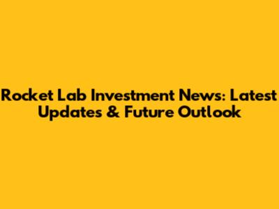 Rocket Lab Investment News: Latest Updates & Future Outlook