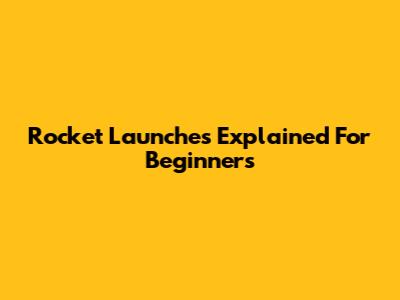 Rocket Launches Explained For Beginners