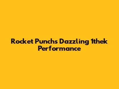 Rocket Punch's Dazzling 1thek Performance