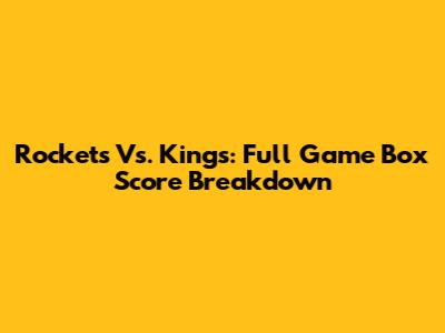Rockets Vs. Kings: Full Game Box Score Breakdown