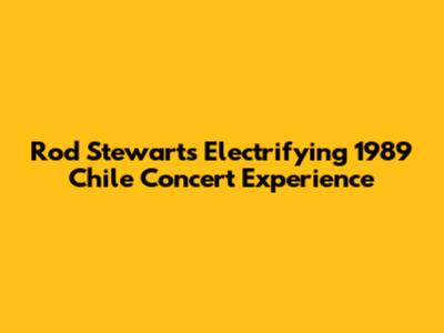 Rod Stewart's Electrifying 1989 Chile Concert Experience