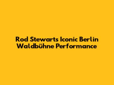 Rod Stewart's Iconic Berlin Waldbühne Performance
