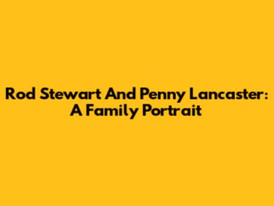 Rod Stewart And Penny Lancaster: A Family Portrait