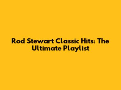Rod Stewart Classic Hits: The Ultimate Playlist