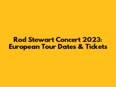 Rod Stewart Concert 2023: European Tour Dates & Tickets