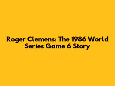 Roger Clemens: The 1986 World Series Game 6 Story
