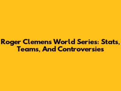 Roger Clemens World Series: Stats, Teams, And Controversies