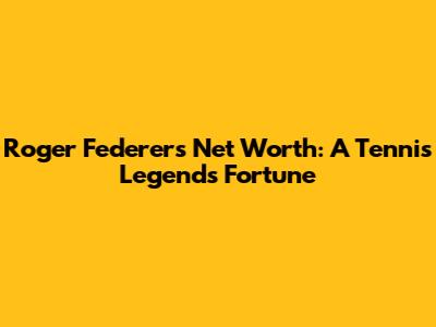 Roger Federer's Net Worth: A Tennis Legend's Fortune