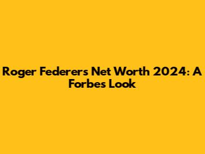 Roger Federer's Net Worth 2024: A Forbes Look