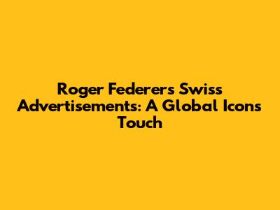 Roger Federer's Swiss Advertisements: A Global Icon's Touch