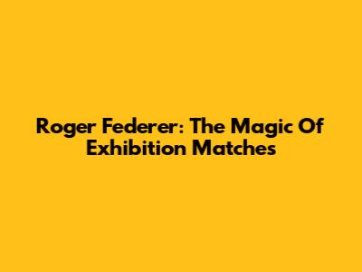 Roger Federer: The Magic Of Exhibition Matches