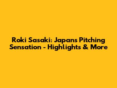 Roki Sasaki: Japan's Pitching Sensation - Highlights & More