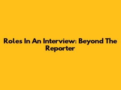 Roles In An Interview: Beyond The Reporter