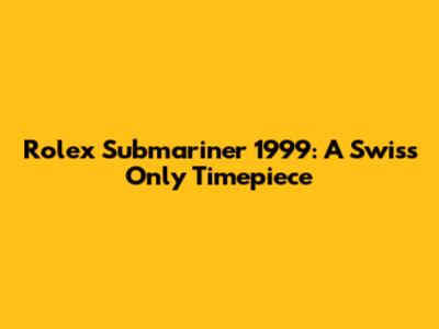 Rolex Submariner 1999: A Swiss Only Timepiece