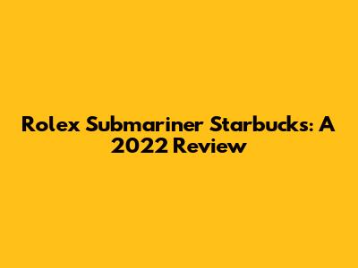 Rolex Submariner Starbucks: A 2022 Review
