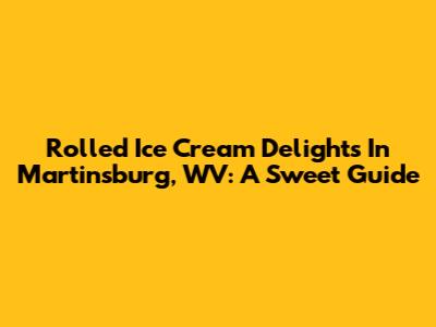 Rolled Ice Cream Delights In Martinsburg, WV: A Sweet Guide