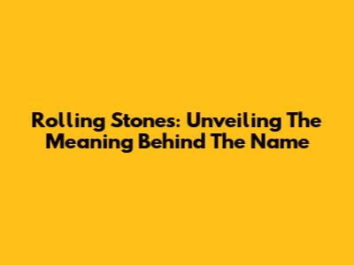 Rolling Stones: Unveiling The Meaning Behind The Name