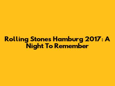 Rolling Stones Hamburg 2017: A Night To Remember