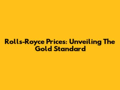 Rolls-Royce Prices: Unveiling The Gold Standard