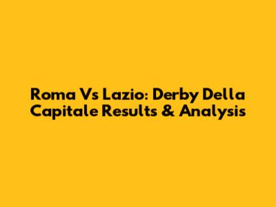 Roma Vs Lazio: Derby Della Capitale Results & Analysis