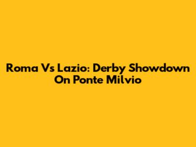 Roma Vs Lazio: Derby Showdown On Ponte Milvio